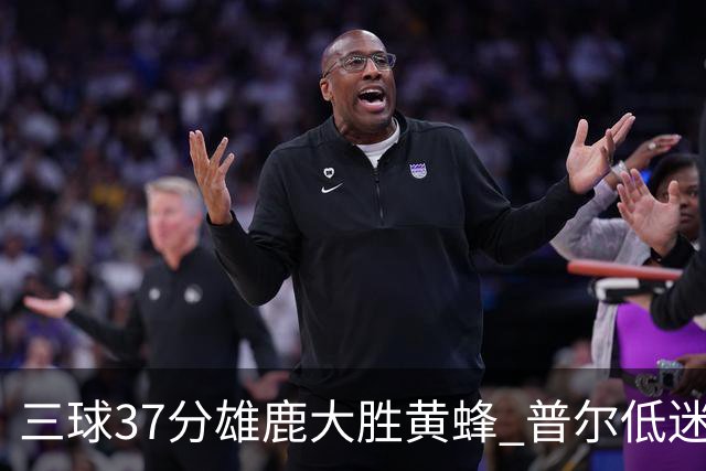 三球37分雄鹿大胜黄蜂 普尔低迷奇才负尼克斯