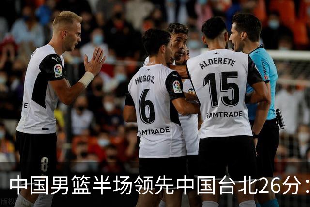 中国男篮半场领先中国台北26分：胡金秋李弘权均9分 全队10人得分