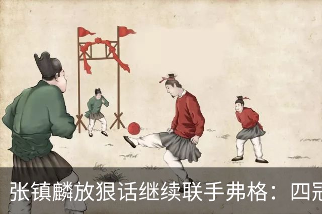 张镇麟放狠话继续联手弗格：四冠只是开始想要拿更多！两人关系不止是抱大腿