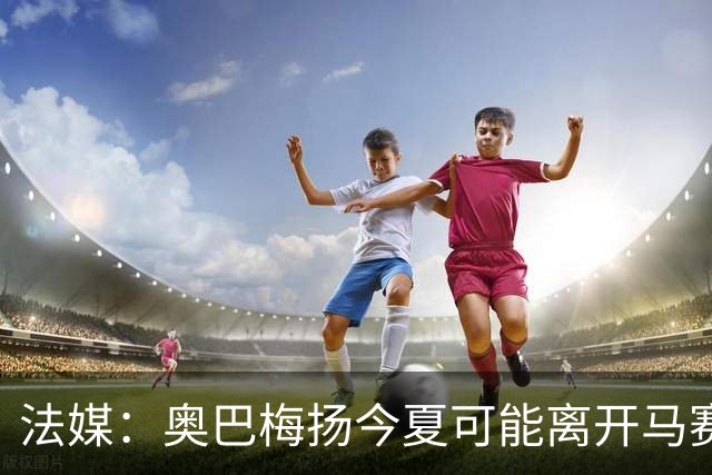 法媒：奥巴梅扬今夏可能离开马赛，已吸引美职联和土甲俱乐部兴趣
