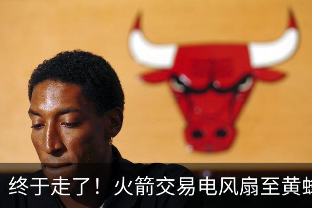 终于走了！火箭交易电风扇至黄蜂 还搭了3个次轮签
