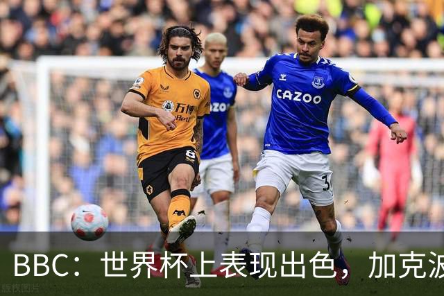BBC：世界杯上表现出色，加克波的去留问题将成今夏转会市场焦点